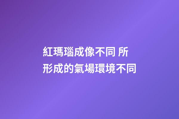 紅瑪瑙成像不同 所形成的氣場環境不同